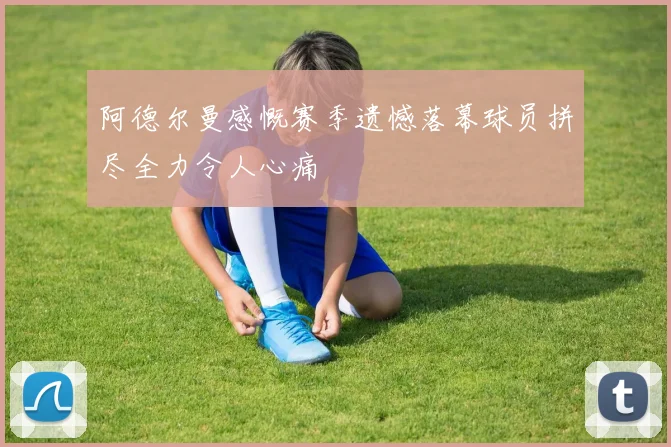 阿德尔曼感慨赛季遗憾落幕球员拼尽全力令人心痛
