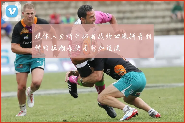 媒体人分析开拓者战绩回暖斯普利特对杨瀚森使用愈加谨慎