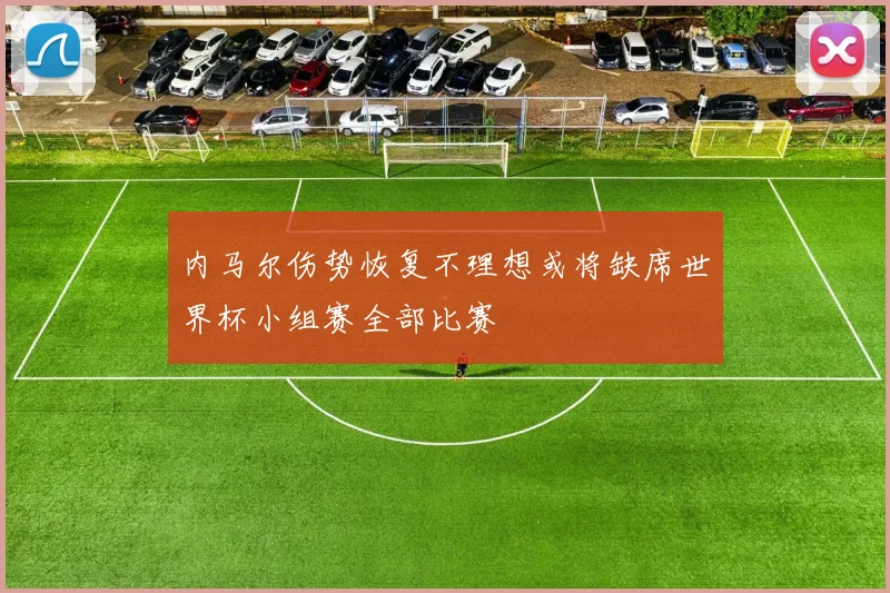 内马尔伤势恢复不理想或将缺席世界杯小组赛全部比赛