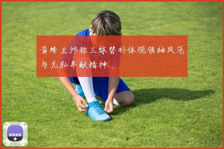 黄蜂主帅称三球替补体现领袖风范与无私奉献精神