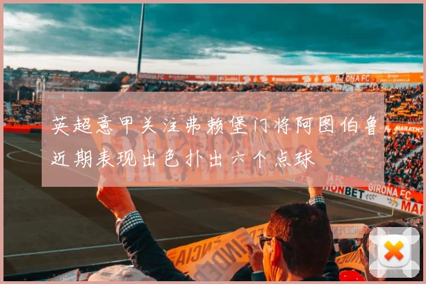 英超意甲关注弗赖堡门将阿图伯鲁近期表现出色扑出六个点球
