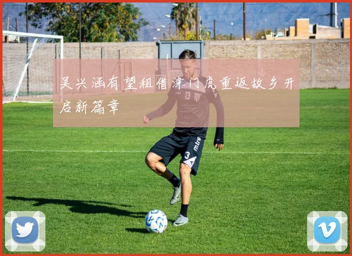 吴兴涵有望租借津门虎重返故乡开启新篇章