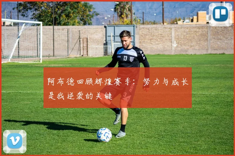 阿布德回顾辉煌赛季：努力与成长是我逆袭的关键