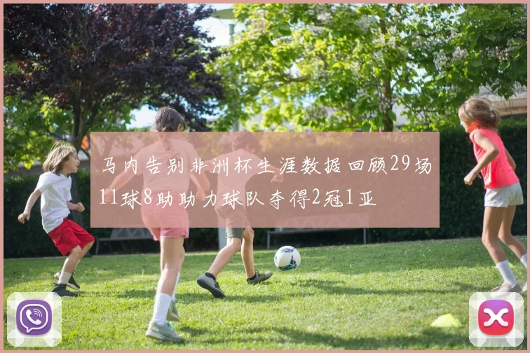 马内告别非洲杯生涯数据回顾29场11球8助助力球队夺得2冠1亚