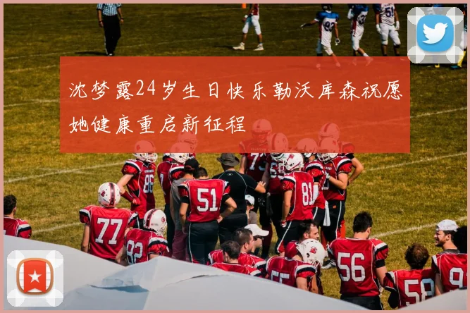 沈梦露24岁生日快乐勒沃库森祝愿她健康重启新征程