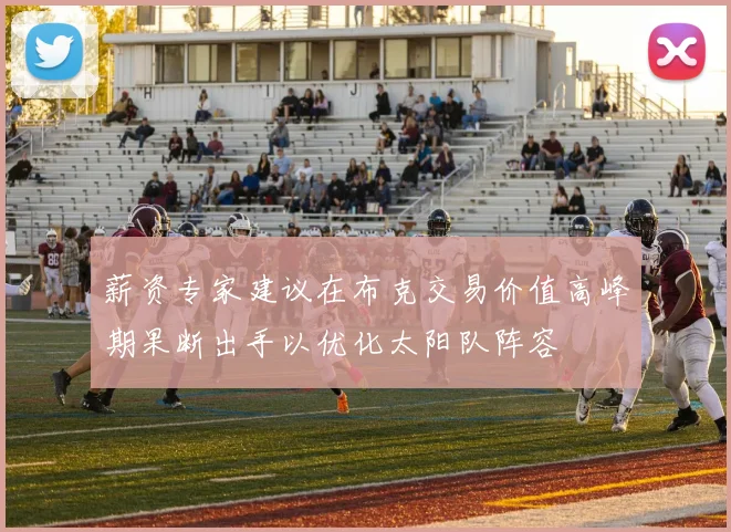 薪资专家建议在布克交易价值高峰期果断出手以优化太阳队阵容