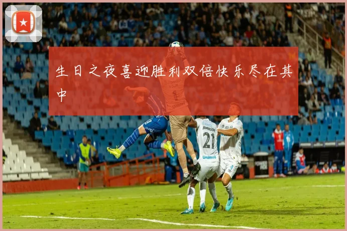 生日之夜喜迎胜利双倍快乐尽在其中