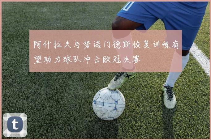 阿什拉夫与努诺门德斯恢复训练有望助力球队冲击欧冠决赛