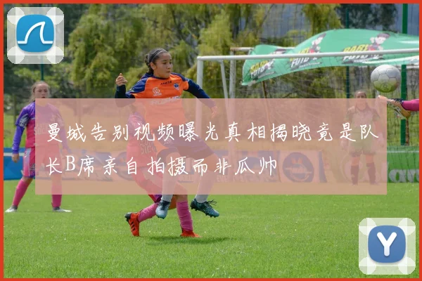 曼城告别视频曝光真相揭晓竟是队长B席亲自拍摄而非瓜帅