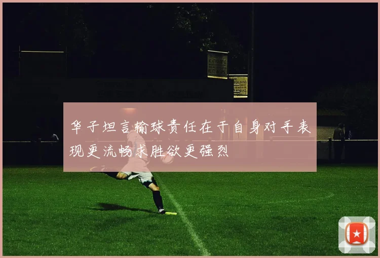 华子坦言输球责任在于自身对手表现更流畅求胜欲更强烈