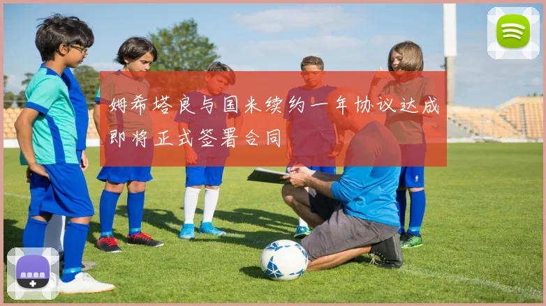 姆希塔良与国米续约一年协议达成即将正式签署合同