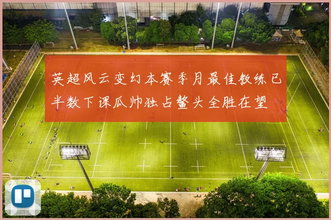 英超风云变幻本赛季月最佳教练已半数下课瓜帅独占鳌头全胜在望