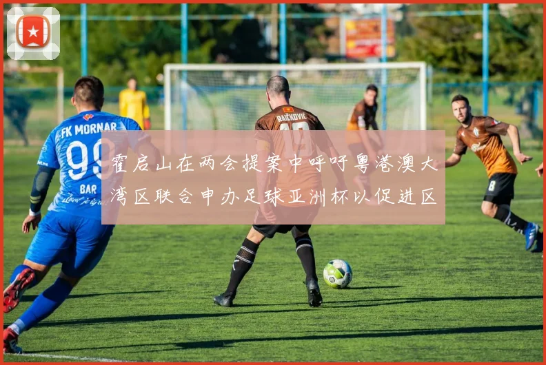 霍启山在两会提案中呼吁粤港澳大湾区联合申办足球亚洲杯以促进区域发展