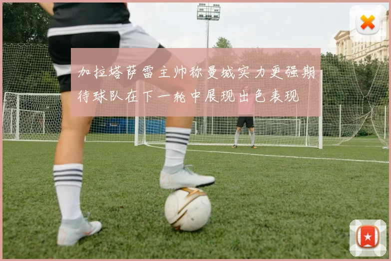 加拉塔萨雷主帅称曼城实力更强期待球队在下一轮中展现出色表现