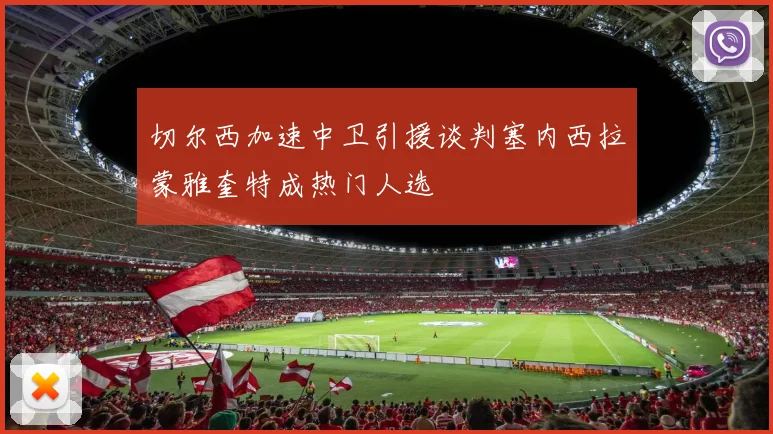 切尔西加速中卫引援谈判塞内西拉蒙雅奎特成热门人选