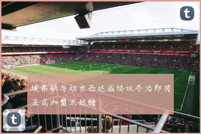 埃弗顿与切尔西达成协议乔治即将正式加盟太妃糖