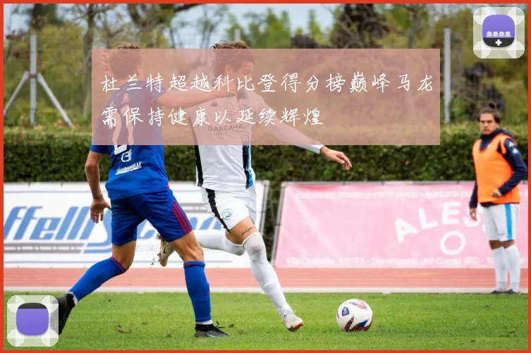 杜兰特超越科比登得分榜巅峰马龙需保持健康以延续辉煌