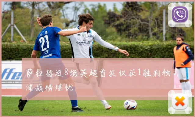 萨拉赫近8场英超首发仅获1胜利物浦战绩堪忧