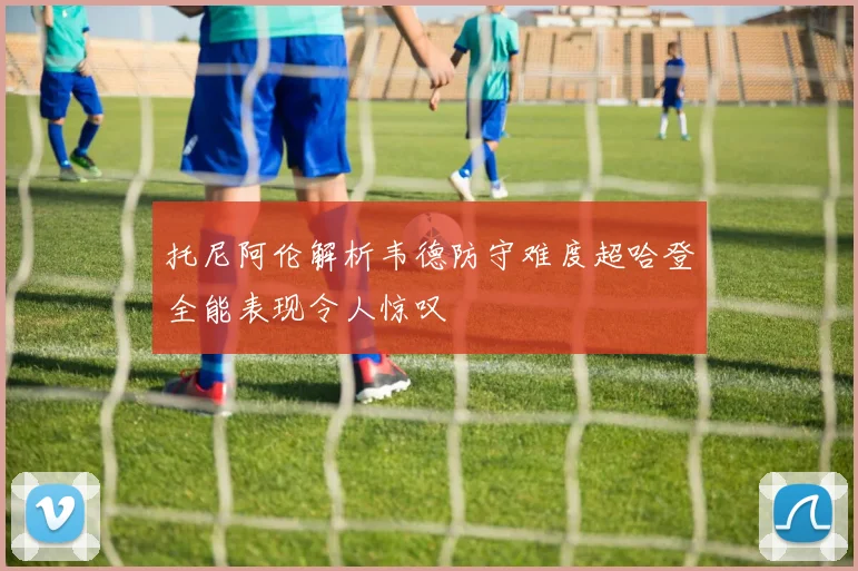 托尼阿伦解析韦德防守难度超哈登全能表现令人惊叹