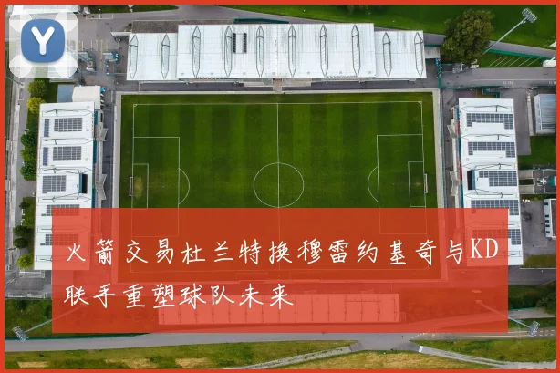 火箭交易杜兰特换穆雷约基奇与KD联手重塑球队未来