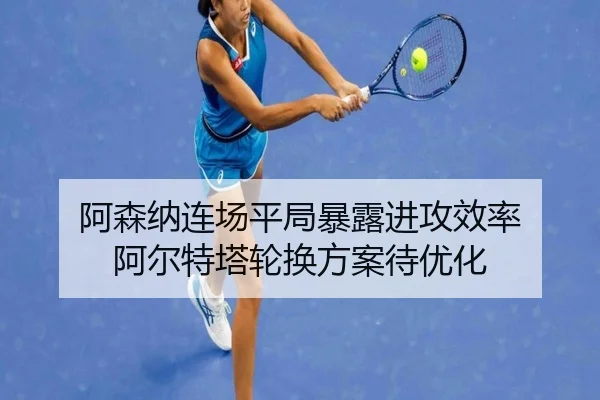 阿森纳连场平局暴露进攻效率 阿尔特塔轮换方案待优化